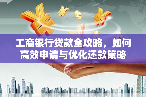 白山工商银行贷款全攻略，如何高效申请与优化还款策略