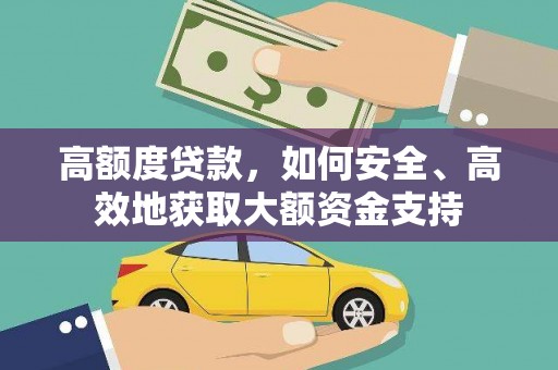 安庆高额度贷款，如何安全、高效地获取大额资金支持