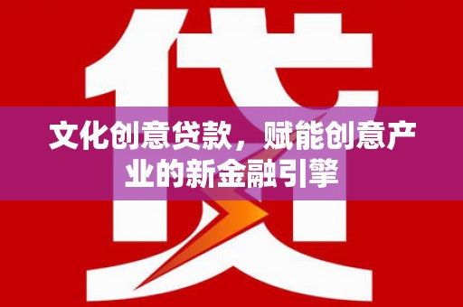 曲沃文化创意贷款，赋能创意产业的新金融引擎