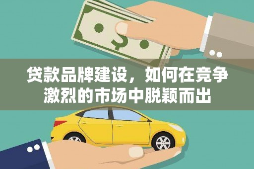 东乌旗贷款品牌建设，如何在竞争激烈的市场中脱颖而出