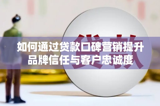 和顺如何通过贷款口碑营销提升品牌信任与客户忠诚度