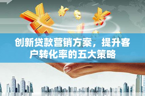 交口创新贷款营销方案，提升客户转化率的五大策略