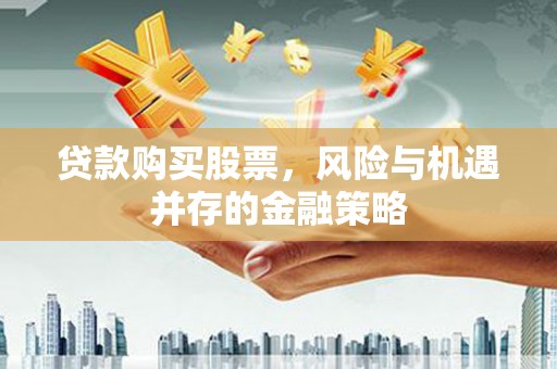 桑日贷款购买股票，风险与机遇并存的金融策略