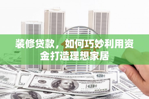 攀枝花装修贷款，如何巧妙利用资金打造理想家居