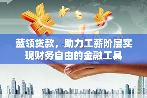 乡城蓝领贷款，助力工薪阶层实现财务自由的金融工具