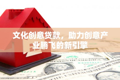 鄂尔多斯文化创意贷款，助力创意产业腾飞的新引擎