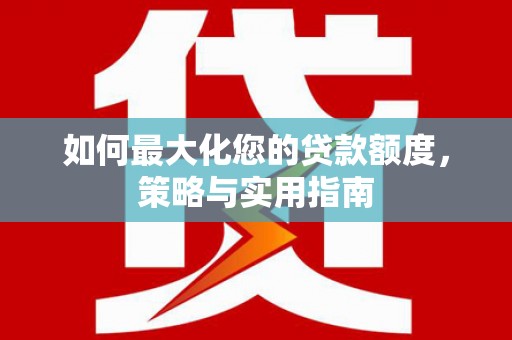 德钦如何最大化您的贷款额度，策略与实用指南