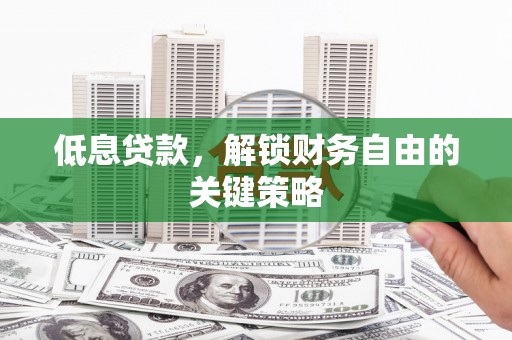 瓮安低息贷款，解锁财务自由的关键策略