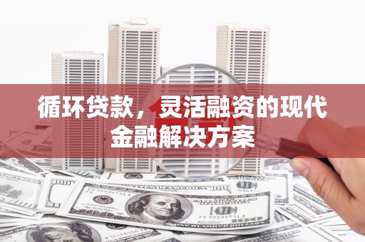 民勤循环贷款，灵活融资的现代金融解决方案