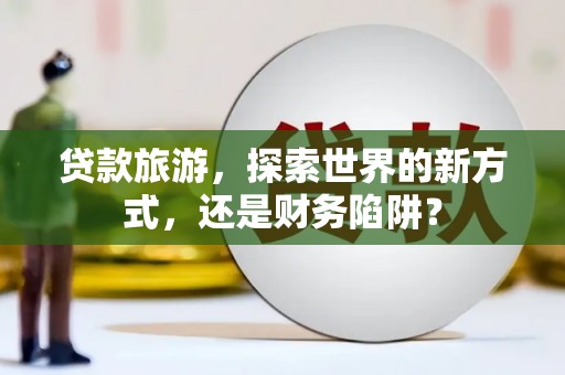 娄烦贷款旅游，探索世界的新方式，还是财务陷阱？