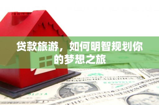 柏乡贷款旅游，如何明智规划你的梦想之旅