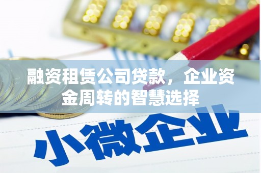 庐江融资租赁公司贷款，企业资金周转的智慧选择