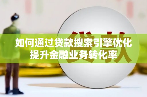 清河如何通过贷款搜索引擎优化提升金融业务转化率