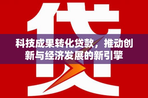 集美科技成果转化贷款，推动创新与经济发展的新引擎