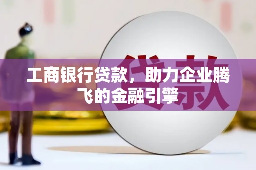 淳安工商银行贷款，助力企业腾飞的金融引擎