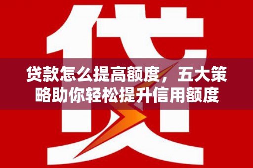 北辰贷款怎么提高额度，五大策略助你轻松提升信用额度
