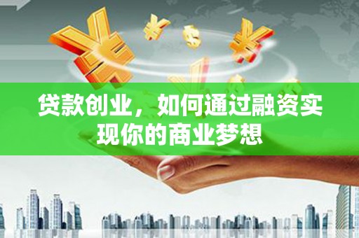隆回贷款创业，如何通过融资实现你的商业梦想