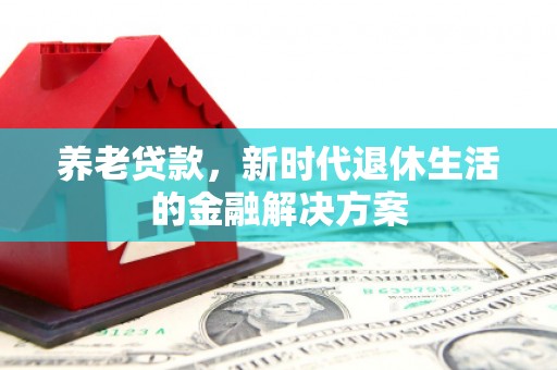内丘养老贷款，新时代退休生活的金融解决方案