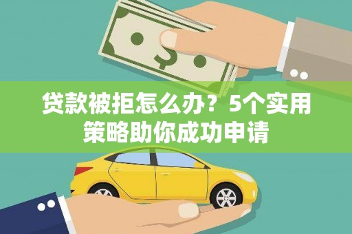 万载贷款被拒怎么办？5个实用策略助你成功申请