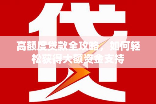 湘潭高额度贷款全攻略，如何轻松获得大额资金支持