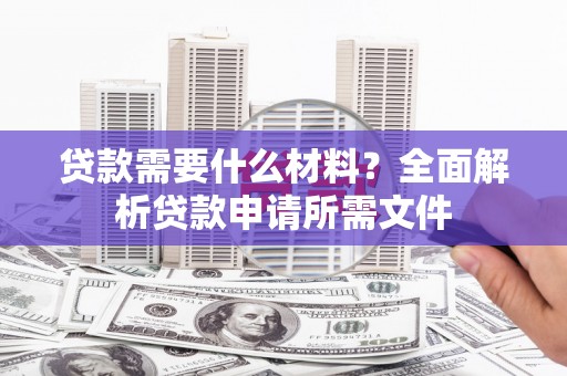 禄丰贷款需要什么材料?全面解析贷款申请所需文件 禄丰贷款需要什么材料?全面解析贷款申请所需文件